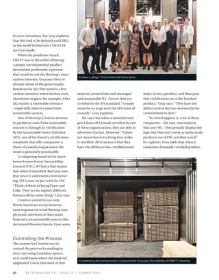 BETTERBUILDER.CA | ISSUE 34 | SUMMER 202020
its own emissions), but Gray explains
that this had to be delayed until 2021
as the world shifted into COVID-19
survival mode.
When the pandemic struck,
CRAFT was in the midst of having
a proper environmental product
declaration performed, a process
that would reveal the flooring’s exact
carbon intensity. Gray says they’re
already ahead of the game simply
based on the fact that wood is a less
carbon-intensive material than steel,
aluminum or glass, for example. After
all, wood is a renewable resource
– especially when it comes from
sustainable sources.
One of the ways Creative ensures
its products come from sustainable
sources is through its certification
by the Sustainable Forest Initiative
(SFI), one of the forestry certification
standards that offer companies a
chain of custody to guarantee the
wood is genuinely sustainable.
A competing brand of the much
better known Forest Stewardship
Council (FSC), SFI had a bad reputa­
tion when it launched. But Gray says
that since it underwent a restructur­
ing, SFI is now on par with the FSC.
“Think of them as being Pepsi and
Coke. They’re two slightly different
flavours of the same thing,” Gray says.
Creative wanted to use only
North American wood; however,
most engineered wood flooring uses
plywood, and most of that comes
from very unsustainable sources like
decimated Russian forests, Gray notes.
Controlling the Process
The answer for Creative was to
control the process by making its
own core using Canadian spruce,
so it could know where the material
originated. Given that most of that
material comes from well-managed
and sustainable B.C. forests that are
certified to the SFI standard, “it made
sense for us to go with the SFI chain of
custody,” Gray explains.
He says that when a manufacturer
gets Chain-of-Custody certified by one
of these organizations, they are able to
advertise this fact. However, “it does
not mean that everything they make
is certified. All it means is that they
have the ability to buy certified wood,
make it into a product, and then pass
that certification on to the finished
product,” Gray says. “They have the
ability to do it but not necessarily the
commitment to do it.”
“So what happens is, a lot of these
companies – the vast, vast majority
that use FSC – they proudly display the
logo, but they very rarely actually make
products out of FSC certified wood,”
he explains. Gray adds that when a
consumer demands certified product,
It takes a village: The Creative At Home team.
Conditioning the components in a special kiln increases the stability of CRAFT’s flooring.
 