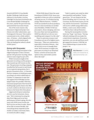 BETTERBUILDER.CA | ISSUE 34 | SUMMER 2020
Award at RESNET’s Cross Border
Builder Challenge, held this past
February in Scottsdale, Arizona.
Enbridge Gas has been involved in the
Cross Border Builder Challenge for
five years, and for the past three has
sponsored the Innovation Award.
One of the main reasons why
Geranium’s Edgewood project was
chosen over other submissions, says
Vestergaard, is because “they made a
commitment to do a whole subdivi­
sion – 21 homes – which aligned with
our market transformation goals.
They are leading the industry ahead
of their peers.”
Going with Greywater
The award-winning innovation in the
Edgewood project is that 21 homes
operate with greywater recycling, which
reduces water usage by up to 25%.
While Geranium roughs in for
greywater recycling on all its projects,
they teamed up with Greyter on this
one. The greywater recycling company
installed the full system in each home.
It’s an expensive proposition, but it
garners Geranium a first – it’s become
the first company to install greywater
recycling in an entire subdivision in
Canada. It’s important to note that
the support from Enbridge Gas has
helped make this possible. With this,
Geranium perpetuates their brand of
building high-quality homes that offer
as much comfort to the home owner as
it does to the future life of the planet.
Edgewood will prove somewhat
of a test case for Geranium, Sousa
says. “We’re interested in using the
data from Edgewood to see how
performance of that is going. We also
went with HERS scores on this site.
We’ll try it to see how it works. Above
all we like to remain flexible, and
everything always depends on the
market. In today’s uncertain times,
we need to be able to adapt.”
While HERS doesn’t have the same
branding as ENERGY STAR, Sousa says
regardless of what you call it or what kind
of rating you use, it’s all about having
energy-efficient features. “ENERGY
STAR was standard on all our products,
but we’ve discovered that we needed
more flexibility. ENERGY STAR was
prescriptive, always changing, and every
few years there were new guidelines.
HERS has allowed us to do our own
modelling and compare it to the code.”
Water is a precious resource and
Canadians are one of its highest users,
Sousa says. “There are communities –
especially in northern Ontario – that
do not have access to enough clean
water. We’ll continue to rough in for
greywater recycling in our detached
homes, so home owners have the
option to buy and install a system
down the road.”
“And it’s a great case study for other
municipalities and builders,” Vester­
gaard says. “It’s not cheap to do this
kind of building, but it’s a win-win – for
Geranium, for their home owners, for the
city and the environment.” Each home
will receive a HERS energy label and a
HERSH20 water score, which verifies
15% better than code performance.
Having the municipality’s involve­
ment was “huge,” says Sousa. “Having
officials working with you makes for
a much better experience. If you have
questions, you can ask and know you’ll
get supportive answers. It felt like we
were collaborating as a team on this
project.” BB
Alex Newman is a writer,
editor and researcher at
alexnewmanwriter.com.
25
PROUD SPONSOR
OF THE CROSS
BORDER BUILDER
CHALLENGE
 