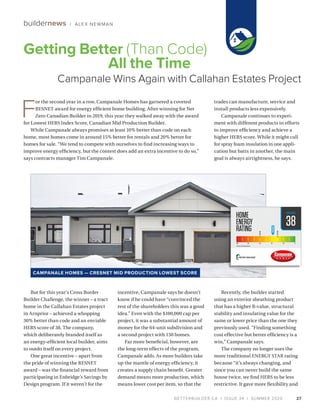 BETTERBUILDER.CA | ISSUE 34 | SUMMER 2020
But for this year’s Cross Border
Builder Challenge, the winner – a tract
home in the Callahan Estates project
in Arnprior – achieved a whopping
30% better than code and an enviable
HERS score of 38. The company,
which deliberately branded itself as
an energy-efficient local builder, aims
to outdo itself on every project.
One great incentive – apart from
the pride of winning the RESNET
award – was the financial reward from
participating in Enbridge’s Savings by
Design program. If it weren’t for the
incentive, Campanale says he doesn’t
know if he could have “convinced the
rest of the shareholders this was a good
idea.” Even with the $100,000 cap per
project, it was a substantial amount of
money for the 64-unit subdivision and
a second project with 150 homes.
Far more beneficial, however, are
the long-term effects of the program,
Campanale adds. As more builders take
up the mantle of energy efficiency, it
creates a supply chain benefit. Greater
demand means more production, which
means lower cost per item, so that the
trades can manufacture, service and
install products less expensively.
Campanale continues to experi­
ment with different products in efforts
to improve efficiency and achieve a
higher HERS score. While it might call
for spray foam insulation in one appli­
cation but batts in another, the main
goal is always airtightness, he says.
Recently, the builder started
using an exterior sheathing product
that has a higher R-value, structural
stability and insulating value for the
same or lower price than the one they
previously used. “Finding something
cost effective but better efficiency is a
win,” Campanale says.
The company no longer uses the
more traditional ENERGY STAR rating
because “it’s always changing, and
since you can never build the same
house twice, we find HERS to be less
restrictive. It gave more flexibility and
27
Getting Better (Than Code)
All the Time
Campanale Wins Again with Callahan Estates Project
buildernews / ALEX NEWMAN
F
or the second year in a row, Campanale Homes has garnered a coveted
RESNET award for energy efficient home building. After winning for Net
Zero Canadian Builder in 2019, this year they walked away with the award
for Lowest HERS Index Score, Canadian Mid Production Builder.
While Campanale always promises at least 10% better than code on each
home, most homes come in around 15% better for rentals and 20% better for
homes for sale. “We tend to compete with ourselves to find increasing ways to
improve energy efficiency, but the contest does add an extra incentive to do so,”
says contracts manager Tim Campanale.
38
2012SB-12REFERENCEHERS60
CAMPANALE HOMES — CRESNET MID PRODUCTION LOWEST SCORE
 