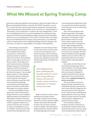 BETTERBUILDER.CA | ISSUE 34 | SUMMER 2020
What We Missed at Spring Training Camp
The first thing we missed from
Spring Training Camp was the
return of Robert Bean. Robert,
in my opinion, is the foremost
authority on human comfort in
indoor environments. We had Robert
speak two years ago on the basics of
human comfort. He introduced us
to the American Society of Heating,
Refrigerating and Air-Conditioning
Engineers (ASHRAE) Standard 55,
Thermal Environmental Conditions
for Human Occupancy. That standard
defines comfort as “that condition
of mind that expresses satisfaction
with the thermal environment”
and is well known around the world
as the standard for designing,
commissioning and testing indoor
spaces and systems specifically for
their impact on occupant comfort.
We were inviting Robert back to
demonstrate some of the practical
design tools that are now available to
apply the elements of Standard 55 so
that builders and their mechanical
designers can avoid the most common
comfort complaints. Robert was to
remind us that the sense of comfort
in a space was dependent on up to
six variables: two that you have little
control of (the clothing choices and
metabolic rate of your home owners);
two that you measure and have some
control over (air temperature and
relative humidity); and two that have
become more important as the design
of houses has changed (air speeds and
radiant temperatures of surfaces that
surround us).
Robert can show you how to assess
and balance the impact of those
ever-larger windows that your home
buyers love, but that represent a highly
variable, intermittent thermal load
on spaces that are better insulated
and more airtight. That balancing act
might include more informed choices
on window glazings and coatings
versus heating and cooling choices that
can respond more quickly or precisely
to the solar gain on, say, a south-facing
feature window.
Thus, when assessing the value
of advancing window technologies,
add the comfort parameters into your
calculations. For example, a triple-
glazed window results in warmer
winter surface temperatures that
compensate for clients working from
home in light clothing and allows
for higher indoor relative humidity
without risk of excessive condensation.
Of current interest, perhaps, the ideal
relative humidity for discouraging the
viability of viruses is 40% to 50%. Try
maintaining that level in Canadian
homes without using triple-glazed
windows.
Fortunately, you don’t have to wait
until Spring Training Camp 2021 to
work with Robert. He will be providing
a live online advanced workshop
where participants will apply the
comfort calculation tools to specific
applications. For more information,
stay tuned to buildingknowledge.ca/
spring-camp-2020.
The second thing we missed at
Spring Training Camp 2020 was the
undoubtedly spirited conversation we
were to have with Chris Magwood, the
executive director of The Endeavour
Centre. Chris has been challenging the
housing industry to move past energy
efficiency metrics and onto the deeper
carbon emissions implications of
material choices we make.
Chris would have helped us
recognize the relative importance of
the embodied or upfront carbon of the
materials processed to construct a home
versus the operational carbon emitted
5
industryexpert / GORD COOKE
Chris Magwood has
been challenging the
housing industry to move
past energy efficiency
metrics and onto the
deeper carbon emissions
implications of material
choices we make.
I
have been collecting superlatives that attempt to capture the angst in both our
personal and professional lives created by the COVID-19 pandemic. I am up
to 12 words that I hear and see in government and industry communications
and in advertisements and promotions: from “uncertain” to “unprecedented” to
“devastating.” In one small aspect, I would use the word “disappointed,” in that
we were disappointed to have to cancel the Building Science Spring Training
Camp that Tex McLeod and Building Knowledge Canada have been hosting for
the last six years. So I thought that, in this article, I would introduce a few topics
that we were looking forward to having a conversation about, as we think they
will be an important part of our residential building world (even though, in the
short term, we respect our responsibility to the urgency of the pandemic).
 
