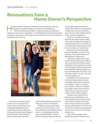 BETTERBUILDER.CA | ISSUE 39 | AUTUMN 2021
Part of the reason they wanted
to renovate was to maintain the
home’s history and character, in an
established neighbourhood; but
another big part of renovating was
creating a house specifically designed
for their lifestyle. They’d looked at
plenty of other houses that were
newly and beautifully renovated, but
“they just weren’t us,” David says.
Finding a contractor who under­
stood the scope of the project – and
was willing to create a detailed written
quote – was challenging, until they
came to Amedeo Barbini. “He was
the only contractor who took the time
to thoroughly understand what we
wanted, then walked us through all the
variables that went into creating the
quote. We were really satisfied with his
process and his transparency.”
The process included a conversa­
tion with Clearsphere’s John Godden,
“who took us through the workings of
the home from air flow to water flow, so
we’d understand not just the pretty parts
but the envelope too,” Heather says.
Barbini also took them through
process and budget, so there were no
surprises. “That made us feel secure
about delivery,” Heather says.
And because Barbini has worked
closely with Clearsphere since 2006, he
was on top of the most effective green
components. After attending a seminar
with Clearsphere, Barbini realized that
controlling the building envelope was
key to controlling the air quality. “I call
it ‘stealth comfort,’” he says. “You don’t
see it but experience it.”
The difference lies in being aware
of the latest improvements to green
technology and how the components
work together. “They’re not always
more expensive. Effective insulation,
for example, reduces the load on the
HVAC and you can get away with a
smaller system.” Barbini explains.
One particular component the
Andersons are excited about is the
Greyter HOME system, which recycles
water within the home by diverting
“grey” shower water for use in toilets
and also yard irrigation. “I love the idea
of reducing our home’s consumption of
water by as much as 25%. That’s huge,”
Heather says.
That’s not the only green item,
though, because the Andersons were
13
Renovations from a
Home Owner’s Perspective
specialinterest / ALEX NEWMAN
H
eather and David Anderson, old hands at renovating homes, have just
completed an ambitious project in Toronto’s tony Rosedale area.
Given the potential for problems – delayed schedules and deliveries,
unforeseen events such as a pandemic – you’d think they’d rather knock the whole
thing down and start new. But “old gems on special lots are way more satisfying to
bring back to life,” they say.
Heather and David Anderson
 