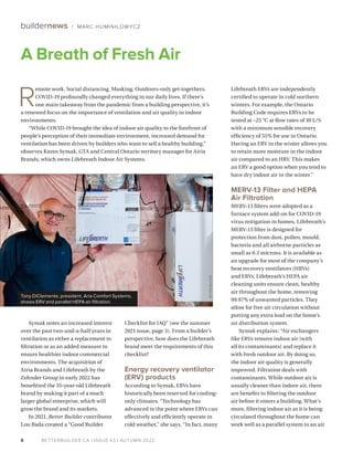BETTERBUILDER.CA | ISSUE 43 | AUTUMN 2022
8
Symak notes an increased interest
over the past two-and-a-half years in
ventilation as either a replacement to
filtration or as an added measure to
ensure healthier indoor commercial
environments. The acquisition of
Airia Brands and Lifebreath by the
Zehnder Group in early 2022 has
benefitted the 35-year-old Lifebreath
brand by making it part of a much
larger global enterprise, which will
grow the brand and its markets.
In 2021, Better Builder contributor
Lou Bada created a “Good Builder
Checklist for IAQ” (see the summer
2021 issue, page 3). From a builder’s
perspective, how does the Lifebreath
brand meet the requirements of this
checklist?
Energy recovery ventilator
(ERV) products
According to Symak, ERVs have
historically been reserved for cooling-
only climates. “Technology has
advanced to the point where ERVs can
effectively and efficiently operate in
cold weather,” she says. “In fact, many
Lifebreath ERVs are independently
certified to operate in cold northern
winters. For example, the Ontario
Building Code requires ERVs to be
tested at −25 °C at flow rates of 30 L/S
with a minimum sensible recovery
efficiency of 55% for use in Ontario.
Having an ERV in the winter allows you
to retain more moisture in the indoor
air compared to an HRV. This makes
an ERV a good option when you tend to
have dry indoor air in the winter.”
MERV-13 Filter and HEPA
Air Filtration
MERV-13 filters were adopted as a
furnace system add-on for COVID-19
virus mitigation in homes. Lifebreath’s
MERV-13 filter is designed for
protection from dust, pollen, mould,
bacteria and all airborne particles as
small as 0.3 microns. It is available as
an upgrade for most of the company’s
heat recovery ventilators (HRVs)
and ERVs. Lifebreath’s HEPA air
cleaning units ensure clean, healthy
air throughout the home, removing
99.97% of unwanted particles. They
allow for free air circulation without
putting any extra load on the home’s
air distribution system.
Symak explains: “Air exchangers
like ERVs remove indoor air (with
all its contaminants) and replace it
with fresh outdoor air. By doing so,
the indoor air quality is generally
improved. Filtration deals with
contaminants. While outdoor air is
usually cleaner than indoor air, there
are benefits to filtering the outdoor
air before it enters a building. What’s
more, filtering indoor air as it is being
circulated throughout the home can
work well as a parallel system to an air
A Breath of Fresh Air
buildernews / MARC HUMINILOW YCZ
Tony DiClemente, president, Aria Comfort Systems,
shows ERV and parallel HEPA air filtration.
R
emote work. Social distancing. Masking. Outdoors-only get-togethers.
COVID-19 profoundly changed everything in our daily lives. If there’s
one main takeaway from the pandemic from a building perspective, it’s
a renewed focus on the importance of ventilation and air quality in indoor
environments.
“While COVID-19 brought the idea of indoor air quality to the forefront of
people’s perception of their imme­
diate environment, increased demand for
ventilation has been driven by builders who want to sell a healthy building,”
observes Karen Symak, GTA and Central Ontario territory manager for Airia
Brands, which owns Lifebreath Indoor Air Systems.
BET
TER
BUILDER
 