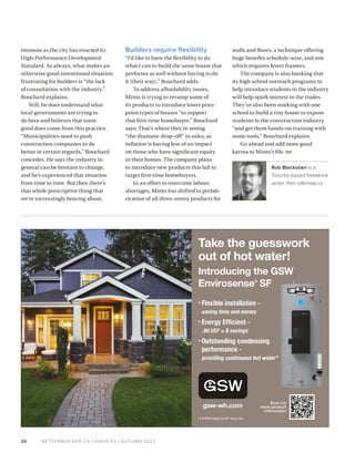 BETTERBUILDER.CA | ISSUE 43 | AUTUMN 2022
20
immune as the city has enacted its
High-Performance Development
Standard. As always, what makes an
otherwise good-intentioned situation
frustrating for builders is “the lack
of consultation with the industry,”
Bouchard explains.
Still, he does understand what
local governments are trying to
do here and believes that some
good does come from this practice.
“Municipalities need to push
construction companies to do
better in certain regards,” Bouchard
concedes. He says the industry in
general can be hesitant to change,
and he’s experienced that situation
from time to time. But then there’s
that whole prescriptive thing that
we’re increasingly hearing about.
Builders require flexibility
“I’d like to have the flexibility to do
what I can to build the same house that
performs as well without having to do
it [their way],” Bouchard adds.
To address affordability issues,
Minto is trying to revamp some of
its products to introduce lower price
point types of houses “to support
that first-time homebuyer,” Bouchard
says. That’s where they’re seeing
“the dramatic drop-off” in sales, as
inflation is having less of an impact
on those who have significant equity
in their homes. The company plans
to introduce new products this fall to
target first-time homebuyers.
In an effort to overcome labour
shortages, Minto has shifted to prefab­
rication of all three-storey products for
walls and floors, a technique offering
huge benefits schedule-wise, and one
which requires fewer framers.
The company is also banking that
its high school outreach programs to
help introduce students to the industry
will help spark interest in the trades.
They’ve also been working with one
school to build a tiny house to expose
students to the construction industry
“and get them hands-on training with
some tools,” Bouchard explains.
Go ahead and add more good
karma to Minto’s file. BB
Rob Blackstien is a
Toronto-based freelance
writer. Pen-Ultimate.ca
Scan for
more product
information
gsw-wh.com
• Flexible installation -
saving time and money
• Energy Efficient -
.90 UEF = $ savings
• Outstanding condensing
performance -
providing continuous hot water*
Take the guesswork
out of hot water!
Introducing the GSW
Envirosense®
SF
*2.8 GPM based on 65̊ temp rise.
 