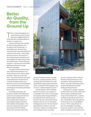 BETTERBUILDER.CA | ISSUE 43 | AUTUMN 2022
T
here’s a home being built on a
vacant laneway in the Toronto
downtown neighbourhood of
Leslieville that is tackling indoor air
quality in a unique way.
As houses become more airtight
for better energy efficiency, the
air quality issue of radon gas – a
potentially toxic substance that
comes from the natural breakdown of
uranium in the earth – is becoming
more of a concern. The owners of
the Toronto property decided to not
only mitigate the radon threat, but to
also build a home to LEED Platinum
standard – a showcase of sustainable
building and the latest energy-
efficient technology.
“An opportunity presented itself
with a Queen Street property on a
laneway that we own, and we asked
ourselves, ‘What can we do with
this?’” says Jesse Davidson, principal
at Skye Mainstreet Properties Ltd.,
a Toronto developer whose core
business is main street retail property.
“So, we made the decision to create
something out of nothing and build a
house there.”
According to Davidson, the
decision to build to LEED Platinum
came from a meeting with Toronto
builder Barbini Design Build,
who introduced his company to
sustainable building consultant
John Godden of Clearsphere. “Our
eyes were opened up to the many
advantages of LEED building,
which costs more but comes with
numerous benefits that far outweigh
the costs: a superior product with an
envelope that’s 50% better than code,
marketability, huge support and state-
of-the-art products from suppliers and,
of course, a radon mitigation system.”
Amedeo Barbini, who is building
the laneway home, is no stranger to
sustainable construction. His company
has long focused on energy efficiency,
having built LEED and Energy Star
homes in the past, and incorporating
elements from its own 21-item green
building features list. The list includes
high-efficiency windows, sub-slab
insulation, superior air sealing, drain
water energy recovery, an energy
recovery ventilator (ERV), HEPA air
filtration, high-performance wall
assemblies, a heat pump hot water
heater, an energy monitoring system,
bamboo flooring and xeriscape
landscape design features.
“This project is unique compared
to other homes we’ve built, which have
been as large as 8,000 square feet –
it’s got solar and batteries, a superior
envelope, heated floors and natural
gas,” says Barbini. Running a gas line
to the laneway was cost prohibitive.
He says: “We’re using all state-of-
the-art technologies, including
Panasonic products and a sub-slab
radon ventilation system from Amvic
27
industryexpert / MARC HUMINILOW YCZ
Better
Air Quality,
from the
Ground Up
Good things come in small
packages: 3 storeys on a
25-foot-square building lot.
CHRIS
BARBINI
 