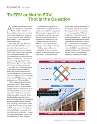 BETTERBUILDER.CA | ISSUE 43 | AUTUMN 2022
It should be no surprise that
homebuilders are highly sensitive to
market forces and (over-) regulation.
When I speak of regulation, it’s not
just changes to the OBC and energy
efficiency programs imposed by
municipalities (though they are
unpredictable and non-sensical
at times) – there are many other
regulations that affect us adversely.
Without going too far down
a rabbit hole, I’ll give one recent
example (and again there are many,
many more): Tarion has decided
A
number of years ago, while we
were crying over a few drinks,
Myer Godfrey of Yorkwood
Homes told me: “Lou, remember that
no matter how bad things are today,
10 years from now these will be the
good old days.” I have those words
framed in my office.
Well, eight years ago, in the fall
2014 issue of Better Builder, I wrote
about the value proposition of
installing a heat recovery ventilator
(HRV) in our homes. I tried to explain
the cost–benefit thinking in the
decision-making process of using an
HRV for homebuilders. Currently, we
are discussing upgrading from an
HRV to an energy recovery ventilator
(ERV) in our current construction.
HRVs are now virtually ubiquitous
in new home construction due to
recent Ontario Building Code (OBC)
changes. Does it make sense to spend
a few hundred dollars more for an ERV
in lieu of an HRV? In short: mostly yes
and maybe not. I’ll try to explain.
There is little debate on whether
ERVs are a typically better product
in terms of comfort, air quality and
energy savings (in our climate). I’ll let
other writers better explain how, in
terms of humidification and dehu-
midification, ERVs are worth the few
hundred dollars more than HRVs,
with little debate. They’re actually less
expensive and likely more effective
than installing a humidifier. (Of note,
though: the homes are getting tighter
and, often, the homes are multi-gener­
ational with higher occupancies and
thus higher levels of humidity.) Despite
the positive cost-benefit analysis, not
all builders install them. Why not?
that builders are now responsible for
warrantying damage caused by ice
damming on roofs for seven years
as a “structural defect.” While the
problem of ice damming can be a
significant problem for a homeowner,
it was always excluded by Tarion for
repair as a structural defect because
it is a weather event caused by the
freeze/thaw cycle, which is sometimes
extremely difficult to avoid (with an
asphalt-shingled roof). This previous
warranty exemption excluded an
improperly insulated attic, which
3
thebadatest / LOU BADA
To ERV or Not to ERV:
That is the Question
BETTERBUILDER.CA | ISSUE 43 | AUTUMN 2022
BENEFITS OF WINTER ERV OPERATION
VERSUS
STALE 42º FRESH 62º
FRESH 32º STALE 70º
Site design, control and review
can lead to complex roof designs
that contribute to ice damming.
ICE DAMMING NEW TARION REQUIREMENT
 