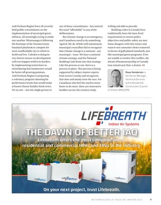 BETTERBUILDER.CA | ISSUE 48 | WINTER 2023
and Durham Region have all recently
held public consultations on the
implementation of municipal green
silliness, all seemingly trying to outdo
one another. Mississauga is following
the footsteps of the Toronto Green
Standard playbook to compete for
most unaffordable city in which to
build and live. Caledon is doing its
very best to ensure no development
will ever happen within its borders
by implementing restrictions so
intimidating that landowners would
be better off growing potatoes.
And Durham Region is proposing
a voluntary program shooting for
performance levels that would make
a Passive House builder think twice.
Yet no one – not one single person in
any of these consultations – has uttered
the word “affordable” in any of the
deliberations.
But climate change is an emergency,
and Canadians need to do something.
Agreed. We do. While well intentioned,
municipal councillors fail to recognize
that climate change is a national – not
municipal – issue. We have a national
climate strategy, and the National
Building Code feeds into that strategy.
Like the process or not, there is a
process in place. This process is being
supported by subject matter experts
from across Canada and recognizes
that slow and steady wins the race. For
Canadians who feel the need to move
faster or do more, there are innovative
builders across the country ready,
willing and able to provide.
Building codes in Canada have
traditionally been the base-level
requirements to ensure policy
objectives and public safety are met.
Some disagree with this stance and
want to see consumer choice removed
in favour of gold-plated standards, just
like municipal green programs. If we
are unable to resolve this conflict, the
dream of homeownership in Canada
may remain just that: a dream. BB
Dave Henderson is
the Senior Manager,
Technical Services
at the Residential
Construction Council
of Ontario (RESCON).
11
 