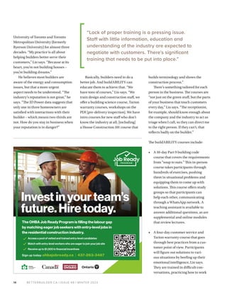BETTERBUILDER.CA | ISSUE 48 | WINTER 2023
14
University of Toronto and Toronto
Metropolitan University (formerly
Ryerson University) for almost three
decades. “My practice is all about
helping builders better serve their
customers,” Lio says. “Because at its
heart, you’re not building houses –
you’re building dreams.”
He believes most builders are
aware of the energy and consumption
issues, but that a more urgent
aspect needs to be understood. “The
industry’s reputation is not great,” he
says. “The JD Power data suggests that
only one in three homeowners are
satisfied with interactions with their
builder – which means two-thirds are
not. How do you stay in business when
your reputation is in danger?”
Basically, builders need to do a
better job. And buildABILITY can
educate them to achieve that. “We
have tons of courses,” Lio says. “We
train design and construction staff, we
offer a building science course, Tarion
warranty courses, workshops on the
PDI [pre-delivery inspection]. We have
intro courses for new staff who don’t
know the industry at all, [including]
a House Construction 101 course that
builds terminology and shows the
construction process.”
There’s something tailored for each
person in the business. The courses are
“not just on the green stuff, but the parts
of your business that touch customers
every day,” Lio says. “The receptionist,
for example, should know enough about
the company and the industry to act as
triage when I call, so they can direct me
to the right person. If they can’t, that
reflects badly on the builder.”
The buildABILITY courses include:
• A 10-day Part 9 building code
course that covers the requirements
from “soup to nuts.” This in-person
course takes participants through
hundreds of exercises, pushing
them in situational problems and
equipping them to come up with
solutions. This course offers study
groups so that participants can
help each other, communicating
through a WhatsApp network. A
teaching assistant is available to
answer additional questions, as are
supplemental and online modules
that review lectures.
• A four-day customer service and
Tarion warranty course that goes
through best practices from a cus-
tomer point of view. Participants
will figure out solutions to vari-
ous situations by beefing up their
emotional intelligence, Lio says.
They are trained in difficult con-
versations, practicing how to work
Access a pool of vetted and trained entry-level candidates
Match with entry-level workers who are eager to join your job site
Receive up to $1,500 in financial incentives
Sign up today: ohbajobready.ca | 437-263-3487
The OHBA Job Ready Program is filling the labour gap
by matching eager job seekers with entry-level jobs in
the residential construction industry.
Investinyourteam’s
future.Hiretoday.
“Lack of proper training is a pressing issue.
Staff with little information, education and
understanding of the industry are expected to
negotiate with customers. There’s significant
training that needs to be put into place.”
 
