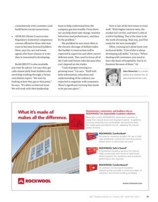 BETTERBUILDER.CA | ISSUE 48 | WINTER 2023
consultatively with customers and
build better social connections.
• All HCRA (Home Construction
Regulatory Authority) competency
courses offered to those who may
want to become licensed builders.
Most, says Lio, are real estate
agents who have a house or a site
they’re interested in developing.
BuildABILITY is also available
any time for advice. Lio says they get
calls almost daily from builders who
need help working through a Tarion
conciliation report. “We start by
looking at how they got to that point,”
he says. “It’s often an internal issue.
We will work with their leadership
team to help understand how the
company got into trouble. From there,
we can help them take charge, monitor
behaviour and performance, and then
fix the problem.”
The problem he sees most often is
the chronic shortage of skilled trades.
The builder’s construction staff is
expected to supervise and often correct
deficient work. They need to know all of
the Code and Tarion rules because they
can’t depend on the trades.
“Lack of proper training is a
pressing issue,” Lio says. “Staff with
little information, education and
understanding of the industry are
expected to negotiate with customers.
There’s significant training that needs
to be put into place.”
Now is one of the best times to train
staff. “With higher interest rates, the
market isn’t on fire, and there’s a bit of
a lull in building. This is the time to do
the work of training. That way, you’ll be
ready for the next onslaught.”
Often, training isn’t about hard-core
technical skills. “A lot of this is about
developing soft skills,” Lio says. “When
dealing with customers, you need to
have the heart of hospitality. You’re in
business because of them.” BB
Alex Newman is a writer,
editor and researcher at
alexnewmanwriter.com.
15
Homeowners, contractors, and builders rely on
ROCKWOOL®
for dependable insulation solutions.
More than a rock, ROCKWOOL stone wool insulation is
made from natural stone and recycled material. In addition
to being inherently non-combustible, the products resist
fire, repel water and absorb sound - releasing the natural
power of stone.
www.rockwool.com
What it’s made of
makes all the difference.
ROCKWOOL Comfortbatt®
An exterior insulation product for use in both
new residential construction and renovations
where wood or steel studs are used.
ROCKWOOL Safe’n’Sound®
A residential insulation product for interior
walls constructed with wood or steel studs,
where superior fire resistance and acoustical
performance are required.
ROCKWOOL Comfortboard®
An exterior non-structural insulation
sheathing that provides a continuous layer of
insulation around the building envelope.
 