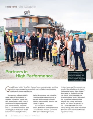 BETTERBUILDER.CA | ISSUE 48 | WINTER 2023
22
sitespecific / MARC HUMINILOW YCZ
The company, in business for 51
years, has been building all of its
homes to what it calls “Energy Star
Plus” standard since 2006. Along its
illustrious learning journey on the
path to sustainability, Terra View
built a LEED Platinum home in 2009,
an Energy Star “Built Green” model
home that was later replicated in a
Guelph development, and its first Net
Zero home for a customer in 2019. In
one of its developments, all homes
are built Net Zero Ready, with full Net
Zero as an option.
This year, one of Terra View’s
homes, the Avonlea model, received the
Canadian Home Builders’ Association
(CHBA) award for best production
Net Zero home, and the company was
awarded Green Builder of the Year by
the Guelph & District Home Builders’
Association for the fourth year in a
row. Also in 2023, Terra View was
recognized for the quality of its homes
and its superior customer service
with the Avid Ratings Benchmark
Award. This honour recognizes U.S.
and Canadian builders who score
among the top 25% of Avid’s nationwide
databases on the New Home Move-In
Experience survey.
Partners in
High Performance
G
uelph-based builder Terra View Custom Homes knows a thing or two about
crafting homes that go the extra mile in energy efficiency, sustainability,
quality and customer satisfaction.
The Terra View Custom
Homes team celebrates the
solar top-off of the first Net
Zero home in Hart Village,
Guelph’s first Net Zero Ready
community, October 2019.
 