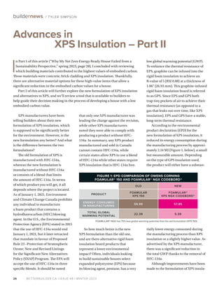BETTERBUILDER.CA | ISSUE 48 | WINTER 2023
26
buildernews / TYLER SIMPSON
XPS manufacturers have been
telling builders about their new
formulation of XPS insulation, which
is supposed to be significantly better
for the environment. However, is the
new formulation any better? And what
is the difference between the two
formulations?
The old formulation of XPS is
manufactured with HFC-134a,
whereas the new formulation is
manufactured without HFC-134a
or consists of a blend that limits
the amount of HFC-134a. In terms
of which product you will get, it all
depends where the project is located.
As of January 1, 2021, Environment
and Climate Change Canada prohibits
any individual to manufacture
a foam product that contains a
hydrofluorocarbon (HFC) blowing
agent. In the U.S., the Environmental
Protection Agency (EPA) stated in 2015
that the use of HFC-134a would end
January 1, 2021, but it later retracted
that mandate in favour of Proposed
Rule 23 –Protection of Stratospheric
Ozone: New and Revised Listings
for the Significant New Alternatives
Policy (SNAP) Program. The EPA will
accept the use of HFC-134a in three
specific blends. It should be noted
that only one XPS manufacturer was
leading the charge against the revision,
while other XPS manufacturers
noted they were able to comply with
producing a product without HFC-
134a. In summary, any XPS product
manufactured and sold in Canada
cannot contain HFC-134a, while
certain states allow XPS to use a blend
of HFC-134a while other states require
XPS insulation that is HFC-134a free.
So how much better is the new
XPS formulation than the old one,
and are there alternative rigid foam
insulation board products that
represent a lower environmental
impact? Often, individuals looking
to build sustainable houses select
expanded polystyrene (EPS) because
its blowing agent, pentane, has a very
low global warming potential (GWP).
To enhance the thermal resistance of
EPS, graphite can be infused into the
rigid foam insulation to achieve an
R-value of 5 (RSI 0.88) at a thickness of
1.06" (26.93 mm). This graphite-infused
rigid foam insulation board is referred
to as GPS. Since EPS and GPS both
trap tiny pockets of air to achieve their
thermal resistance (as opposed to a
gas that leaks out over time, like XPS
insulation), EPS and GPS have a stable,
long-term thermal resistance.
According to the environmental
product declaration (EPD) for the
new formulation of XPS insulation, it
reduced its energy consumption during
the manufacturing process by approxi-
mately 2.14 MJ (Figure 1, below), a small
but measurable amount. Depending
on the type of GPS insulation used,
the product will either have a substan-
tially lower energy consumed during
the manufacturing process than XPS
insulation or a slightly higher value. As
advertised by the XPS manufacturer,
there was a significant reduction in
the total GWP thanks to the removal of
HFC-134a.
Although improvements have been
made to the formulation of XPS insula-
Advances in
XPS Insulation – Part II
I
n Part 1 of this article (“Why My Net Zero Energy Ready House Failed from a
Sustainability Perspective,” spring 2023, page 28), I concluded with reviewing
which building materials contributed to the highest values of embodied carbon.
Those materials were concrete, brick cladding and XPS insulation. Thankfully,
there are alternative material options for these high-value items that allow a
significant reduction in the embodied carbon values for a house.
Part 2 of this article will further explore the new formulation of XPS insulation
and alternatives to XPS, and we’ll review a tool that is available to builders to
help guide their decision making in the process of developing a house with a low
embodied carbon value.
FIGURE 1: EPD COMPARISON OF OWENS CORNING
FOAMULAR® 150 AND FOAMULAR® NGX CODEBORD®
OLD NEW
PRODUCT
FOAMULAR
XPS 150
FOAMULAR®
XPS NGX CODEBORD®
ENERGY CONSUMED
IN MANUFACTURING
59.99 57.85
TOTAL GLOBAL
WARMING POTENTIAL
22.39 5.39
FOAMULAR® NGX has 75% less global warming potential than the old formulation (XPS 150).
 