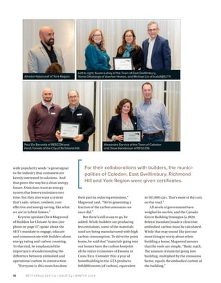 BETTERBUILDER.CA | ISSUE 52 | WINTER 2024
18
wide popularity sends “a great signal
to the industry that customers are
keenly interested in solutions. And
that paves the way for a clean energy
future. Ontarians want an energy
system that lowers emissions over
time, but they also want a system
that’s safe, reliant, resilient, cost
effective and energy saving, like what
we see in hybrid homes.”
Keynote speaker Chris Magwood
of Builders for Climate Action (see
photo on page 17) spoke about the
SHF’s mandate to engage, educate
and communicate with builders about
energy rating and carbon counting.
To that end, he emphasized the
importance of understanding the
difference between embodied and
operational carbon in construction.
“Everyone in this room has done
their part in reducing emissions,”
Magwood said. “We’re generating a
fraction of the carbon emissions we
once did.”
But there’s still a way to go, he
added. While builders are producing
less emissions, some of the materials
used are being manufactured with high
carbon consumption. To drive the point
home, he said that “materials going into
our homes have the carbon footprint
of the entire economies of Estonia or
Costa Rica. Consider this: a year of
homebuilding in the GTA produces
840,000 tonnes [of carbon], equivalent
to 183,000 cars. That’s most of the cars
on the road.”
All levels of government have
weighed in on this, and the Canada
Green Building Strategies (a 2024
federal mandate) made it clear that
embodied carbon must be calculated.
While that may sound like just one
more thing to worry about when
building a home, Magwood assures
that the tools are simple. “Basic math.
The amount of material going into
building, multiplied by the emissions
factor, equals the embodied carbon of
the building.”
Alireza Hajiyousef of York Region.
Left to right: Susan Lahey of the Town of East Gwillimbury,
Vania Ottoborgo of Averton Homes, and Michael Lio of buildABILITY.
Paul De Berardis of RESCON and
Ferdi Toniolo of the City of Richmond Hill.
Alexandra Service of the Town of Caledon
and Dave Henderson of RESCON.
For their collaborations with builders, the munici­
palities of Caledon, East Gwillimbury, Richmond
Hill and York Region were given certificates.
 
