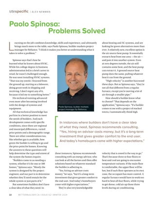 BETTERBUILDER.CA | ISSUE 52 | WINTER 2024
22
sitespecific / ALEX NEWMAN
Spinosa says that’s how he
learned what he knows about HVAC.
While his college degree in business
administration led to a brief career in
retail, he wasn’t challenged enough.
He was soon installing HVAC systems.
“That was my entrée. I learned from
the ground up, starting as a labourer,
doing grunt work in shipping and
receiving. I don’t regret any of it,
because it led me to something better.”
His technical training advanced
even more after becoming involved
with the design of systems and
equipment.
All that technical knowledge has
put him in a better position to meet
the needs of builders. And each
development comes with specific
conditions, since there are regional
and municipal differences, varied
price points and a demographic range.
There are other considerations too,
like whether gas is available, how
green the builder is willing to go and
the price point for homes. Knowing
the answers to these questions will
help determine the type and extent of
the system the homes require.
“Builders come to us needing a
system, whether it’s for one or 100
homes,” Spinosa says. “Mostly the
system is designed by the project
engineer, and our part is to determine
whether they’ll need rentals for the
whole system or just parts of it.”
But sometimes builders don’t have
a clear idea of what they need. In
about heating and AC systems, and are
looking for green alternatives more than
ever. A relatively new, excellent option is
the air source heat pump. It essentially
extracts heat from one area — the air —
and puts it into another system. Even
at zero degrees outside, the air still
contains some heat, and the heat pump
can extract it. A ground source heat
pump does the same, pulling whatever
heat it can from the ground.
“High velocity” is another buzzword
these days. But as Spinosa says, “they’re
not all that different from a regular
furnace, except you’re moving a lot of
air through a smaller pipe.”
How should a builder know what
to choose? “That depends on the
application,” Spinosa says. “If a builder
comes to me with a project of stacked
towns, I automatically think high
velocity that is zoned is the way to go.”
That’s because three or four floors to
heat and cool are going to encounter
temperature variants. If the main floor
is comfortable, the upper floor will be
hot, but if each floor operates as its own
zone, the occupant has more control. A
regular furnace would have to work too
hard to heat all four floors, while trying
to get dense, cold air up those three
levels during air conditioning.
Paolo Spinosa:
Problems Solved
L
earning on the job combines knowledge, skills and experience, and ultimately
brings much more to the table, says Paolo Spinosa, builder markets project
manager for Reliance. “I think it makes you better at understanding what it
takes to solve a problem.”
Paolo Spinosa, builder markets
project manager for Reliance.
those instances, Spinosa recommends
consulting with an energy advisor, who
can look at all the factors and then offer
solutions based on whatever standard
the builder is adhering to.
“Yes, hiring an advisor costs
money,” he says, “but it’s a long-term
investment that gives greater comfort to
the end user. And today’s homebuyers
come with higher expectations.”
They’re also very knowledgeable
In instances where builders don’t have a clear idea
of what they need, Spinosa recommends consulting.
“Yes, hiring an advisor costs money, but it’s a long-term
investment that gives greater comfort to the end user.
And today’s homebuyers come with higher expectations.”
 