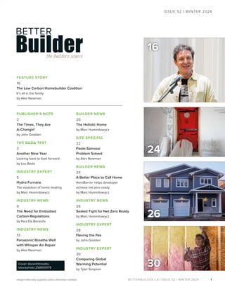 BETTERBUILDER.CA | ISSUE 52 | WINTER 2024
PUBLISHER’S NOTE
2
The Times, They Are
A-Changin’
by John Godden
THE BADA TEST
3
Another New Year
Looking back to look forward
by Lou Bada
INDUSTRY EXPERT
5
Hydro Furnace
The evolution of home heating
by Marc Huminilowycz
INDUSTRY NEWS
9
The Need for Embodied
Carbon Regulations
by Paul De Berardis
INDUSTRY NEWS
13
Panasonic Breathe Well
with Whisper Air Repair
by Alex Newman
BUILDER NEWS
20
The Holistic Home
by Marc Huminilowycz
SITE SPECIFIC
22
Paolo Spinosa:
Problem Solved
by Alex Newman
BUILDER NEWS
24
A Better Place to Call Home
AeroBarrier helps developer
achieve net zero ready
by Marc Huminilowycz
INDUSTRY NEWS
26
Sealed Tight for Net Zero Ready
by Marc Huminilowycz
INDUSTRY EXPERT
28
Flexing the Pex
by John Godden
INDUSTRY EXPERT
30
Comparing Global
Warming Potential
by Tyler Simpson
1
ISSUE 52 | WINTER 2024
Images internally supplied unless otherwise credited.
FEATURE STORY
16
The Low Carbon Homebuilder Coalition
It’s all in the family
by Alex Newman
26
Cover: AscentXmedia,
istockphoto 2166515179
16
30
24
 