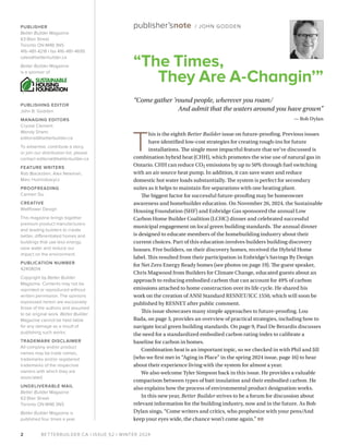 BETTERBUILDER.CA | ISSUE 52 | WINTER 2024
“The Times,
They Are A-Changin’”
“Come gather ’round people, wherever you roam/
And admit that the waters around you have grown”
— Bob Dylan
T
his is the eighth Better Builder issue on future-proofing. Previous issues
have identified low-cost strategies for creating rough-ins for future
installations. The single most impactful feature that we’ve discussed is
combination hybrid heat (CHH), which promotes the wise use of natural gas in
Ontario. CHH can reduce CO2 emissions by up to 50% through fuel switching
with an air source heat pump. In addition, it can save water and reduce
domestic hot water loads substantially. The system is perfect for secondary
suites as it helps to maintain fire separations with one heating plant.
The biggest factor for successful future-proofing may be homeowner
awareness and homebuilder education. On November 26, 2024, the Sustainable
Housing Foundation (SHF) and Enbridge Gas sponsored the annual Low
Carbon Home Builder Coalition (LCHC) dinner and celebrated successful
municipal engagement on local green building standards. The annual dinner
is designed to educate members of the homebuilding industry about their
current choices. Part of this education involves builders building discovery
houses. Five builders, on their discovery homes, received the Hybrid Home
label. This resulted from their participation in Enbridge’s Savings By Design
for Net Zero Energy Ready homes (see photos on page 19). The guest speaker,
Chris Magwood from Builders for Climate Change, educated guests about an
approach to reducing embodied carbon that can account for 49% of carbon
emissions attached to home construction over its life cycle. He shared his
work on the creation of ANSI Standard RESNET/ICC 1550, which will soon be
published by RESNET after public comment.
This issue showcases many simple approaches to future-proofing. Lou
Bada, on page 3, provides an overview of practical strategies, including how to
navigate local green building standards. On page 9, Paul De Berardis discusses
the need for a standardized embodied carbon rating index to calibrate a
baseline for carbon in homes.
Combination heat is an important topic, so we checked in with Phil and Jill
(who we first met in “Aging in Place” in the spring 2024 issue, page 16) to hear
about their experience living with the system for almost a year.
We also welcome Tyler Simpson back in this issue. He provides a valuable
comparison between types of batt insulation and their embodied carbon. He
also explains how the process of environmental product designation works.
In this new year, Better Builder strives to be a forum for discussion about
relevant information for the building industry, now and in the future. As Bob
Dylan sings, “Come writers and critics, who prophesize with your pens/And
keep your eyes wide, the chance won’t come again.” BB
publisher’snote / JOHN GODDEN
2
PUBLISHER
Better Builder Magazine
63 Blair Street
Toronto ON M4B 3N5
416-481-4218 | fax 416-481-4695
sales@betterbuilder.ca
Better Builder Magazine
is a sponsor of
PUBLISHING EDITOR
John B. Godden
MANAGING EDITORS
Crystal Clement
Wendy Shami
editorial@betterbuilder.ca
To advertise, contribute a story,
or join our distribution list, please
contact editorial@betterbuilder.ca
FEATURE WRITERS
Rob Blackstien, Alex Newman,
Marc Huminilowycz
PROOFREADING
Carmen Siu
CREATIVE
Wallflower Design
This magazine brings together
premium product manufacturers
and leading builders to create
better, differentiated homes and
buildings that use less energy,
save water and reduce our
impact on the environment.
PUBLICATION NUMBER
42408014
Copyright by Better Builder
Magazine. Contents may not be
reprinted or reproduced without
written permission. The opinions
expressed herein are exclusively
those of the authors and assumed
to be original work. Better Builder
Magazine cannot be held liable
for any damage as a result of
publishing such works.
TRADEMARK DISCLAIMER
All company and/or product
names may be trade names,
trademarks and/or registered
trademarks of the respective
owners with which they are
associated.
UNDELIVERABLE MAIL
Better Builder Magazine
63 Blair Street
Toronto ON M4B 3N5
Better Builder Magazine is
published four times a year.
 