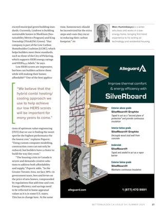 BETTERBUILDER.CA | ISSUE 54 | SUMMER 2025
exceed municipal green building stan­
dards. Currently, Lindvest is building
sustainable homes in Markham (Sus­
tainability Metrics Program) and King
Township (ThinKING Green). “Our
company is part of the Low Carbon
Homebuilder Coalition (LCHC), which
helps builders meet these standards,
such as those of the City of Pickering,
which supports HERS energy ratings
and HERSH2O labels,” he says.
Low HERS scores are impressive,
but how can builders achieve them
while still making their homes
affordable? “One of the best applica­
tions of optimum value engineering
(OVE) that we use is finding the sweet
spot for the highest performance for
the lowest cost,” explains Popovic.
“Using custom computer modelling,
construction costs can not only be
reduced, but builders have a choice to
build the way they want.”
“The housing crisis in Canada is
severe and demands creative solu­
tions to address both affordability
and supply,” Popovic adds. “In the
Greater Toronto Area, we face 30%+ in
government taxes, fees and levies on
the price of new homes, compounded
by regulations that add time and cost.
Energy efficiency and savings need
to be reflected in home appraisal
values as it is in some U.S. states.
This has to change here. At the same
time, homeowners should
be incentivized for the extra
steps and costs they incur
in reducing their carbon
footprint.” BB
Marc Huminilowycz is a writer
who lives and works in a low-
energy home, bringing first-hand
experience to his writing on
technology and residential housing.
27
“We believe that the
hybrid combi heating/
cooling approach we
use to help achieve
our low HERS scores
will be important for
many years to come.”
 