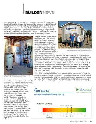 ISSUE 02 | SUMMER 2012
BUILDER NEWS
the “green frenzy” of the last five years was explored. The idea that
sustainability and stewardship could not be captured by a single word
like "green" was underscored. Sustainability is a process that evolves
and happens in the community of stakeholders over a long planning
and execution process. This cannot be embodied by a single "label".
Brookfield’s company culture with top down support and bottom up action
leads to real results as demonstrated in the Rosebank subdivision.
Another concept that surfaced
is the idea that the customer
is the municipality and not
the homeowner because of
approval processes. The house
and the community must first
be sold to local planners and
officials. The issue has always
been that a homeowner should
pay for improvements and
not become the recipients of ‘freebies’ that are a condition of local approval.
Homeowners generally don’t value or understand the features they get for free.
Brookfield’s Canadian planning division is currently experimenting with Grey
Water ready houses. Homeowners can install and pay for a system later that
saves 40% of their water consumption. 40% savings means less fresh treated
water into the house and 40% less sewage outflow that needs to be treated
again. Municipalities are the real winners because they reduce their infrastructure
costs and to date have been unwilling to incent homeowners. There's no such
thing as a “free lunch”.
One of the most powerful ideas I took away from the summit was to think of a
house as a transformative instrument. A dwelling is a reflection of what people
imagine themselves to be. It can be used to help us save ourselves from waste
and ruin. If a home is an efficient and esthetic space it gives us a context to
remember what is important. If each of us understands how our lifestyle impacts the environment it can teach us how to
live better and respect the environment.
Brian Couperthwaite, Brookfield’s
VP of Construction, walks what
he talks. This summer he put the
finishing touches on his own home.
I believe building this house
transformed his approach to
building houses in general. His
energy efficient LEED Gold
targeted house with a HERS Rating
of 39 has set an example in his
company. Others in the company
have followed suit building their
own discovery homes achieving the
excellence of vision that the Denver
summit spoke of. It’s clear now
that Brookfield’s Toronto division
is forward thinking and doing the
right thing.
11
BROOKFIELD'S COMMITMENT TO THE COMMUNITY - MARC DIAMOND BROOKFIELD
HOMES SUMMER INTERN FROM GEORGE BROWN COLLEGE
THE ENGINE IN BRIAN'S HOUSE; SOLAR HOT WATER HEATING WITH THE
AIR MAX/FLO MAX INTEGRATED MECHANICAL SYSTEM
 