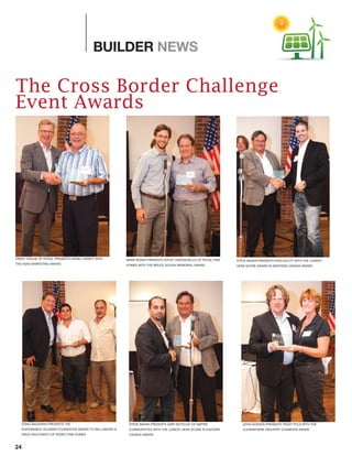 24
BUILDER NEWS
The Cross Border Challenge
Event Awards
TRENT OGILVIE OF ROXUL PRESENTS DANIEL KANEFF WITH
THE HERS MARKETING AWARD
STEVE BADEN PRESENTS GARY BOTELHO OF EMPIRE
COMMUNITITES WITH THE LOWEST HERS SCORE IN EASTERN
CANADA AWARD
STEVE BADEN PRESENTS RYAN SCOTT WITH THE LOWEST
HERS SCORE AWARD IN WESTERN CANADA AWARD
MARK ROSEN PRESENTS STEVE CAROGIOIELLO OF ROYAL PINE
HOMES WITH THE BRUCE GOUGH MEMORIAL AWARD
JOHN GODDEN PRESENTS TRUDY PULS WITH THE
CLEARSPHERE INDUSTRY CHAMPION AWARD
CRAIG BACKMAN PRESENTS THE
SUSTAINABLE HOUSING FOUNDATION AWARD TO WILL MAURO &
VINCE NACCARATO OF RODEO FINE HOMES
 