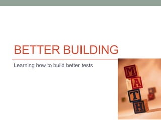 BETTER BUILDING
Learning how to build better tests
 
