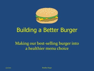 Building a Better Burger

           Making our best-selling burger into
               a healthier menu choice



5/2/2011                 Bradley Hoger
 