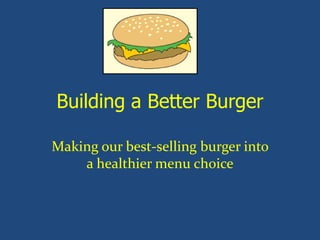 Building a Better Burger
Making our best-selling burger into
a healthier menu choice
 