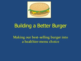 Building a Better Burger
Making our best-selling burger into
a healthier menu choice
 