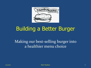 Building a Better Burger
Making our best-selling burger into
a healthier menu choice
5/2/2011 Kyler Stephan 1
 