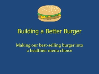 Building a Better Burger
Making our best-selling burger into
a healthier menu choice

 