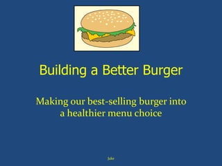 Building a Better Burger
Making our best-selling burger into
a healthier menu choice

Jake

 