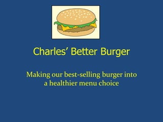 Charles’ Better Burger
Making our best-selling burger into
a healthier menu choice
 