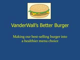 VanderWall’s Better Burger
Making our best-selling burger into
a healthier menu choice
 