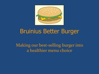 Bruinius Better Burger
Making our best-selling burger into
a healthier menu choice
 