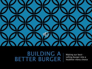 BUILDING A
BETTER BURGER
Making our best-
selling burger into a
healthier menu choice
 