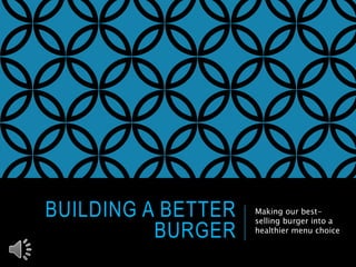 BUILDING A BETTER
BURGER
Making our best-
selling burger into a
healthier menu choice
 