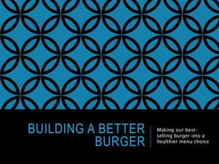 BUILDING A BETTER
BURGER
Making our best-
selling burger into a
healthier menu choice
 