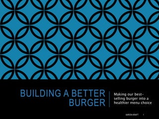 BUILDING A BETTER 
BURGER 
Making our best-selling 
burger into a 
healthier menu choice 
AARON KRAFT 1 
 