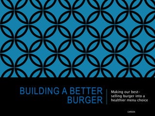 BUILDING A BETTER
BURGER
Making our best-
selling burger into a
healthier menu choice
CARSON
 