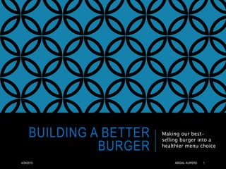 BUILDING A BETTER
BURGER
Making our best-
selling burger into a
healthier menu choice
4/29/2015 ABIGAIL KUIPERS 1
 