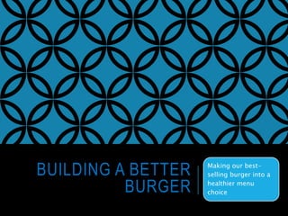 BUILDING A BETTER
BURGER
Making our best-
selling burger into a
healthier menu
choice
 