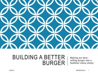 BUILDING A BETTER
BURGER
Making our best-
selling burger into a
healthier menu choice
4/29/2015 BRANDON BELLE 1
 