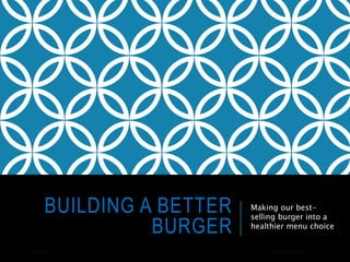 BUILDING A BETTER
BURGER
Making our best-
selling burger into a
healthier menu choice
5/4/2015 JORDAN DRYFHOUT 1
 