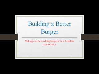 Building a Better
Burger
Making our best-selling burger into a healthier
menu choice
4/28/201
5
Matthew McCarthy 1
 