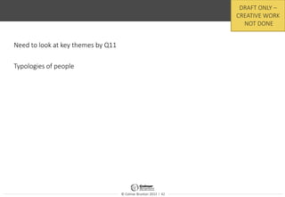 © Colmar Brunton 2013 I 42
Need to look at key themes by Q11
Typologies of people
DRAFT ONLY –
CREATIVE WORK
NOT DONE
 