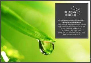 NEW ZEALANDERS’ ATTITUDES AND BEHAVIOURS TOWARDS SUSTAINABILITY
For further information please contact:
Xxxxxxxxxxxxxxxxxxxxxxxxxx
Colmar Brunton, a Millward Brown Company
Level 1, Colmar Brunton House, 6-10 The
Strand, Takapuna, Auckland 0622
PO Box 3622, Auckland 0740
Phone (09) 919 9200 | Fax (09) 919 9201
www.colmarbrunton.co.nz
 
