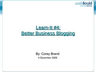 Learn-It #4: Better Business Blogging By: Corey Brand 4 December 2008 