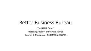 Better Business Bureau
The NAME GAME
Protecting Product or Business Names
Douglas B. Thompson – THOMPSON COOPER
 