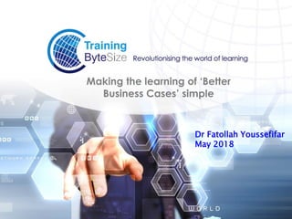 Making the learning of ‘Better
Business Cases’ simple
Dr Fatollah Youssefifar
May 2018
 