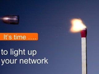 It’s time ….
to light up
your network
 