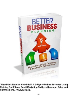- 1 -
"New Book Reveals How I Built A 7-Figure Online Business Using
Nothing But Ethical Email Marketing To Drive Revenue, Sales and
Commissions...”CLICK HERE
 