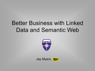 Better Business with Linked
Data and Semantic Web
Jay Myers,
 