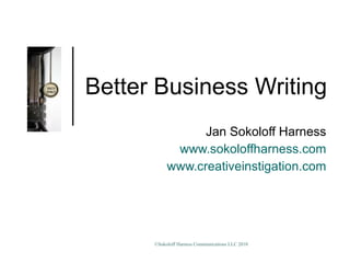 Better Business Writing Jan Sokoloff Harness www.sokoloffharness.com www.creativeinstigation.com 